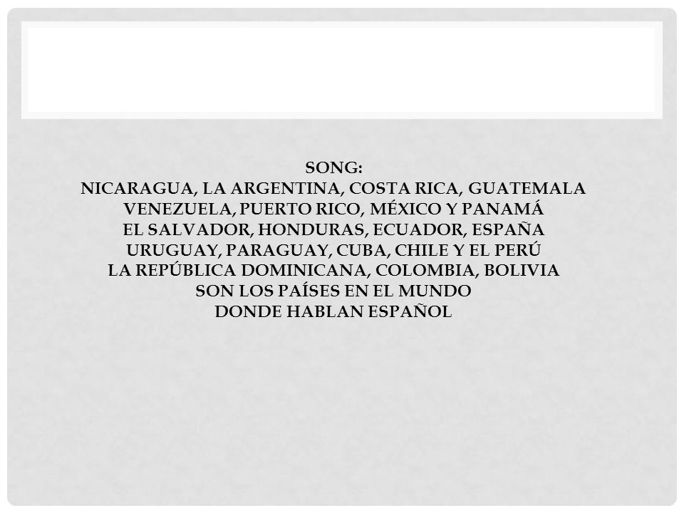 Song: Nicaragua, la Argentina, Costa Rica, Guatemala Venezuela, Puerto Rico, México y Panamá El Salvador, Honduras, Ecuador, España Uruguay, Paraguay, Cuba, Chile y el Perú La República Dominicana, Colombia, Bolivia Son los países en el mundo donde hablan español