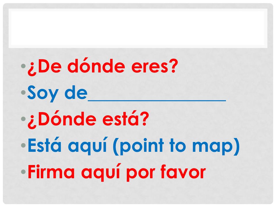 ¿De dónde eres Soy de_______________ ¿Dónde está Está aquí (point to map) Firma aquí por favor