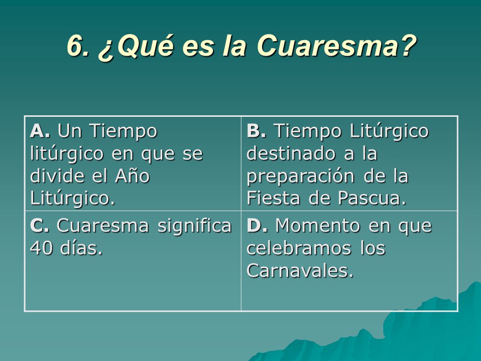 6. ¿Qué es la Cuaresma A. Un Tiempo litúrgico en que se divide el Año Litúrgico.