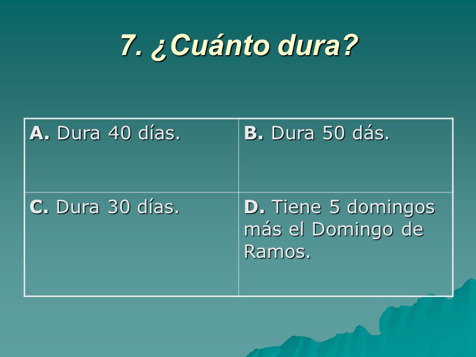 7. ¿Cuánto dura A. Dura 40 días. B. Dura 50 dás. C. Dura 30 días.