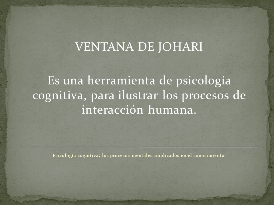 VENTANA DE JOHARI Es una herramienta de psicología cognitiva, para ilustrar los procesos de interacción humana.