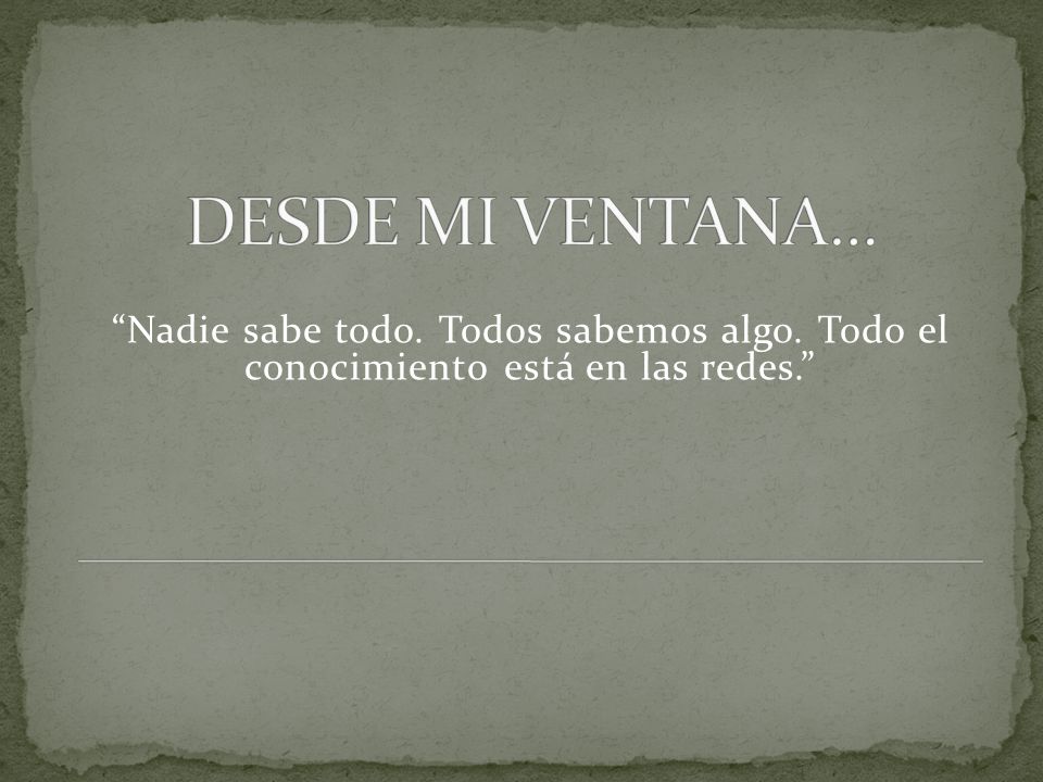 DESDE MI VENTANA… Nadie sabe todo. Todos sabemos algo. Todo el conocimiento está en las redes.