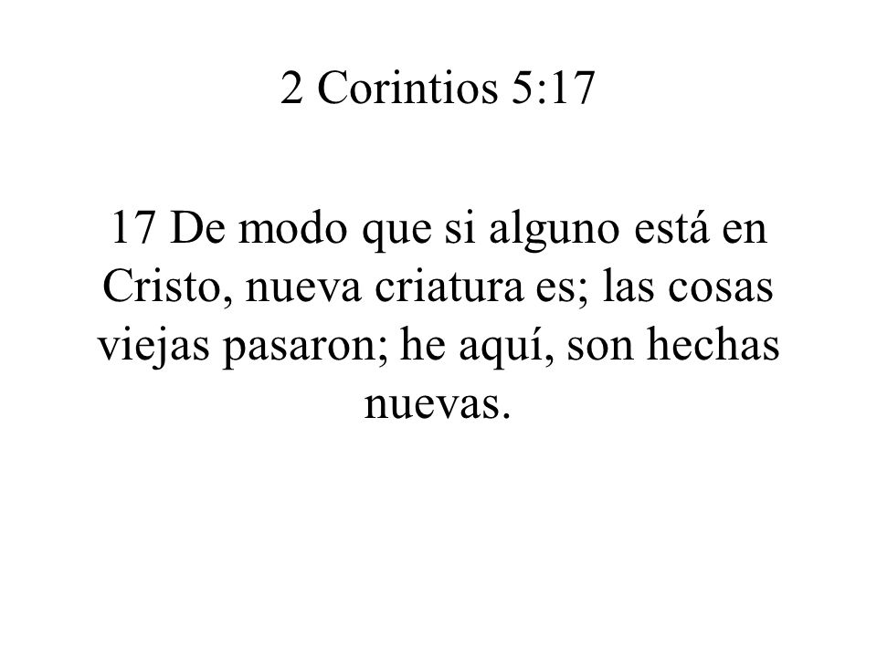 2 Corintios 5:17 17 De modo que si alguno está en Cristo, nueva criatura es; las cosas viejas pasaron; he aquí, son hechas nuevas.