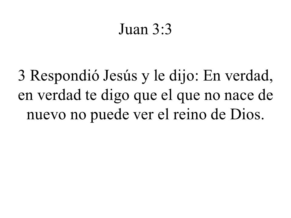 Juan 3:3 3 Respondió Jesús y le dijo: En verdad, en verdad te digo que el que no nace de nuevo no puede ver el reino de Dios.