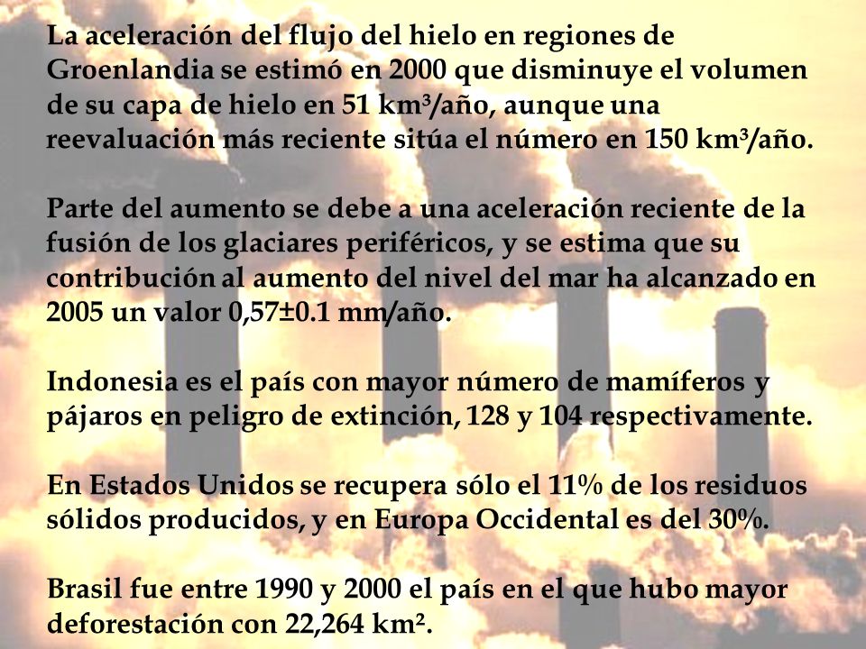 La aceleración del flujo del hielo en regiones de Groenlandia se estimó en 2000 que disminuye el volumen de su capa de hielo en 51 km³/año, aunque una reevaluación más reciente sitúa el número en 150 km³/año.