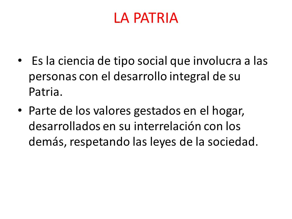 LA PATRIA Es la ciencia de tipo social que involucra a las personas con el desarrollo integral de su Patria.