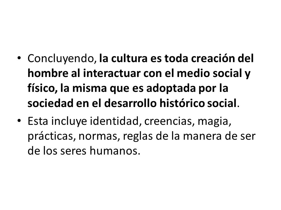 Concluyendo, la cultura es toda creación del hombre al interactuar con el medio social y físico, la misma que es adoptada por la sociedad en el desarrollo histórico social.