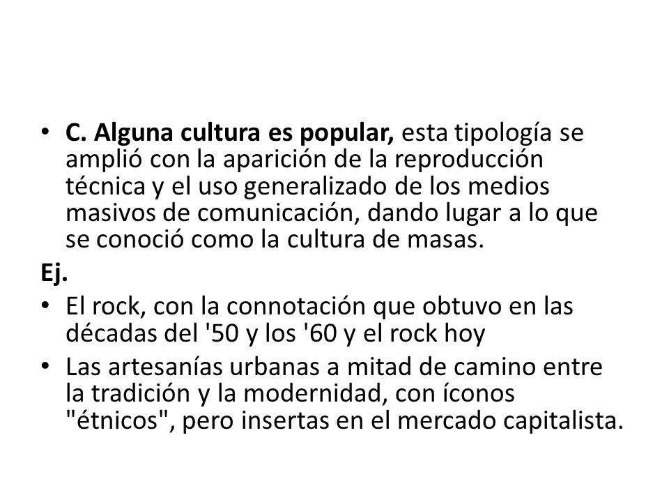 C. Alguna cultura es popular, esta tipología se amplió con la aparición de la reproducción técnica y el uso generalizado de los medios masivos de comunicación, dando lugar a lo que se conoció como la cultura de masas.