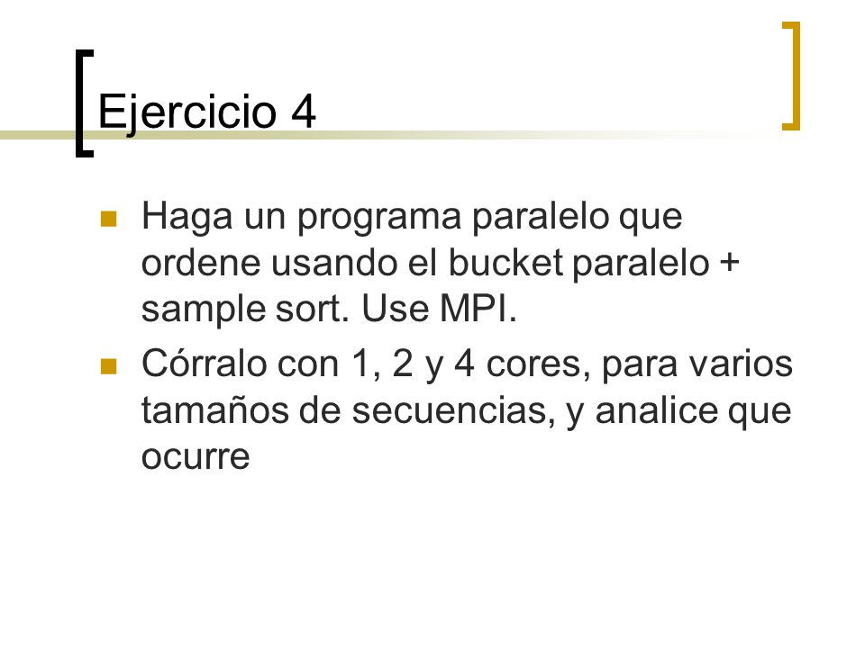 Ejercicio 4 Haga un programa paralelo que ordene usando el bucket paralelo + sample sort. Use MPI.