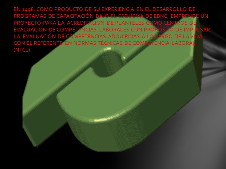 EN 1998, COMO PRODUCTO DE SU EXPERIENCIA EN EL DESARROLLO DE PROGRAMAS DE CAPACITACIÓN BAJO EL ESQUEMA DE EBNC, EMPRENDE UN PROYECTO PARA LA ACREDITACIÓN DE PLANTELES COMO CENTROS DE EVALUACIÓN DE COMPETENCIAS LABORALES CON PROPÓSITO DE IMPULSAR LA EVALUACIÓN DE COMPETENCIAS ADQUIRIDAS A LO LARGO DE LA VIDA, CON EL REFERENTE EN NORMAS TÉCNICAS DE COMPETENCIA LABORAL (NTCL).