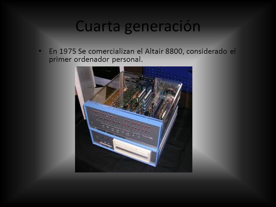 Cuarta generación En 1975 Se comercializan el Altair 8800, considerado el primer ordenador personal.