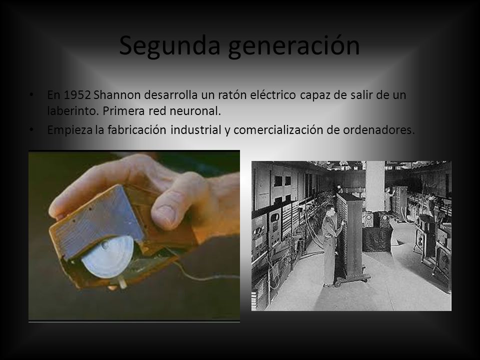 Segunda generación En 1952 Shannon desarrolla un ratón eléctrico capaz de salir de un laberinto. Primera red neuronal.