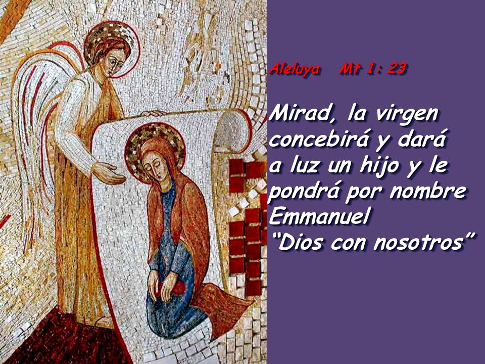 Aleluya Mt 1: 23 Mirad, la virgen concebirá y dará a luz un hijo y le pondrá por nombre Emmanuel Dios con nosotros