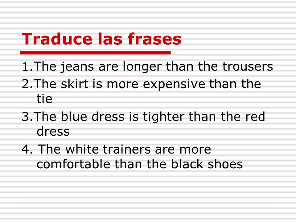 Traduce las frases 1.The jeans are longer than the trousers