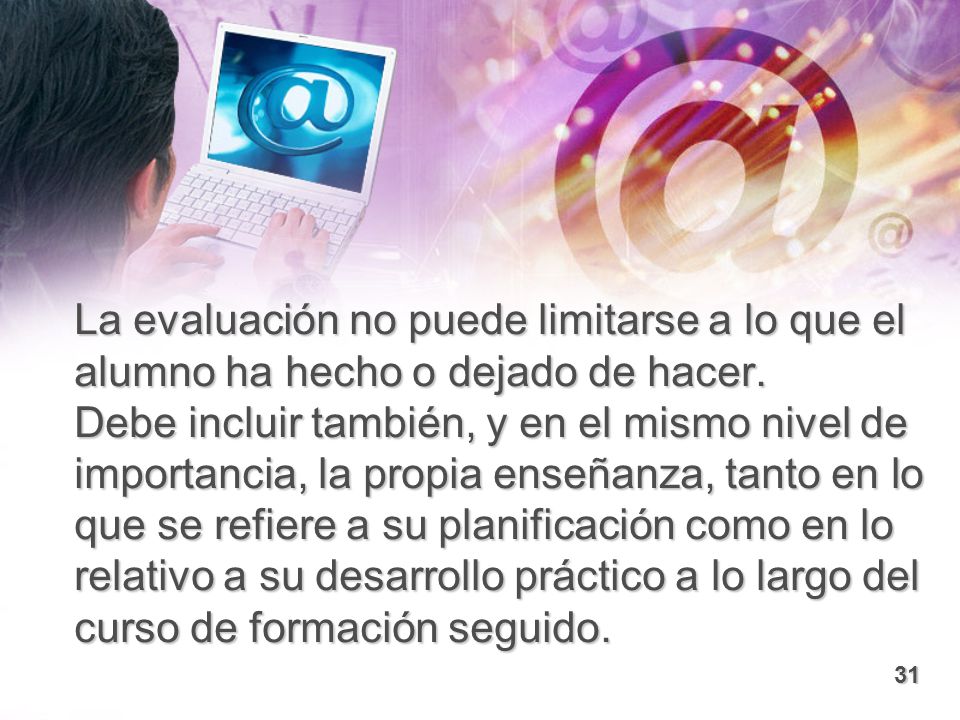 La evaluación no puede limitarse a lo que el alumno ha hecho o dejado de hacer. Debe incluir también, y en el mismo nivel de importancia, la propia enseñanza, tanto en lo que se refiere a su planificación como en lo relativo a su desarrollo práctico a lo largo del curso de formación seguido.