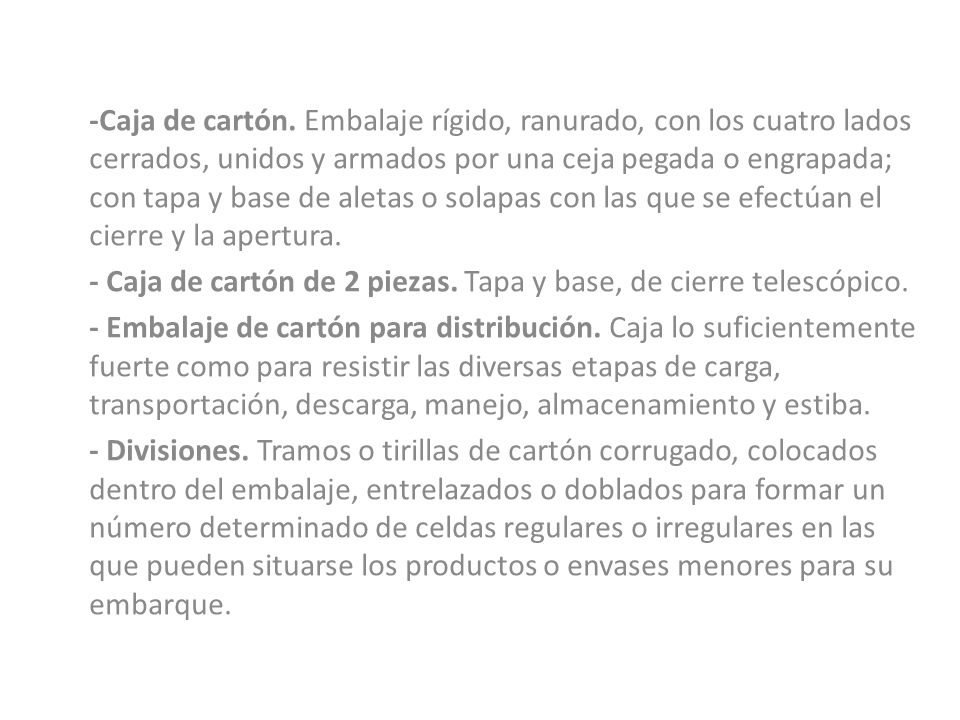 -Caja de cartón. Embalaje rígido, ranurado, con los cuatro lados cerrados, unidos y armados por una ceja pegada o engrapada; con tapa y base de aletas o solapas con las que se efectúan el cierre y la apertura.