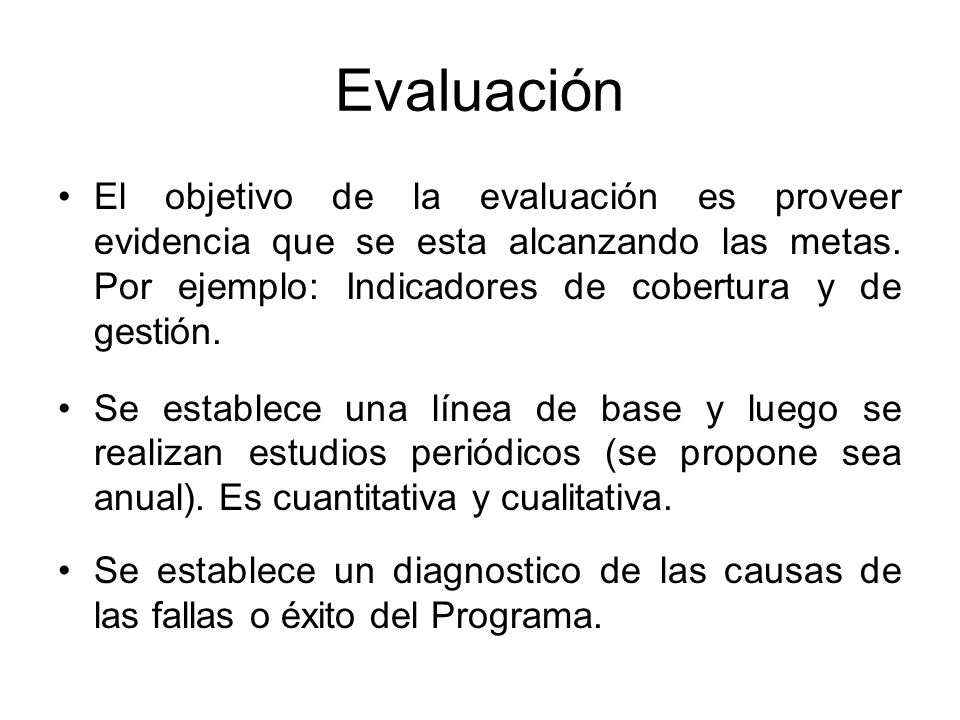 Evaluación El objetivo de la evaluación es proveer evidencia que se esta alcanzando las metas. Por ejemplo: Indicadores de cobertura y de gestión.