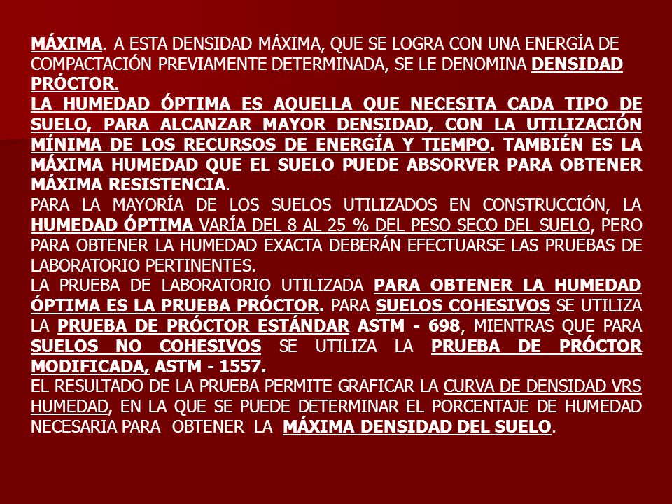 MÁXIMA. A ESTA DENSIDAD MÁXIMA, QUE SE LOGRA CON UNA ENERGÍA DE COMPACTACIÓN PREVIAMENTE DETERMINADA, SE LE DENOMINA DENSIDAD PRÓCTOR.