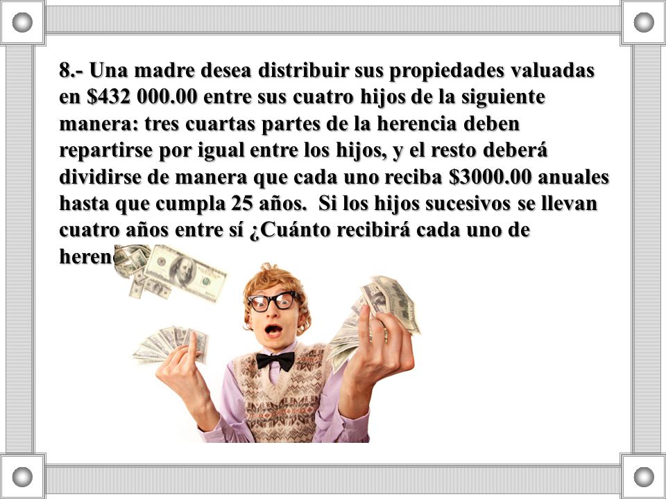 8. - Una madre desea distribuir sus propiedades valuadas en $