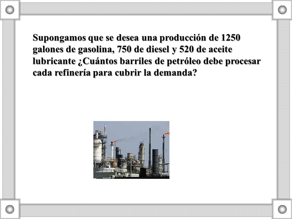 Supongamos que se desea una producción de 1250 galones de gasolina, 750 de diesel y 520 de aceite lubricante ¿Cuántos barriles de petróleo debe procesar cada refinería para cubrir la demanda