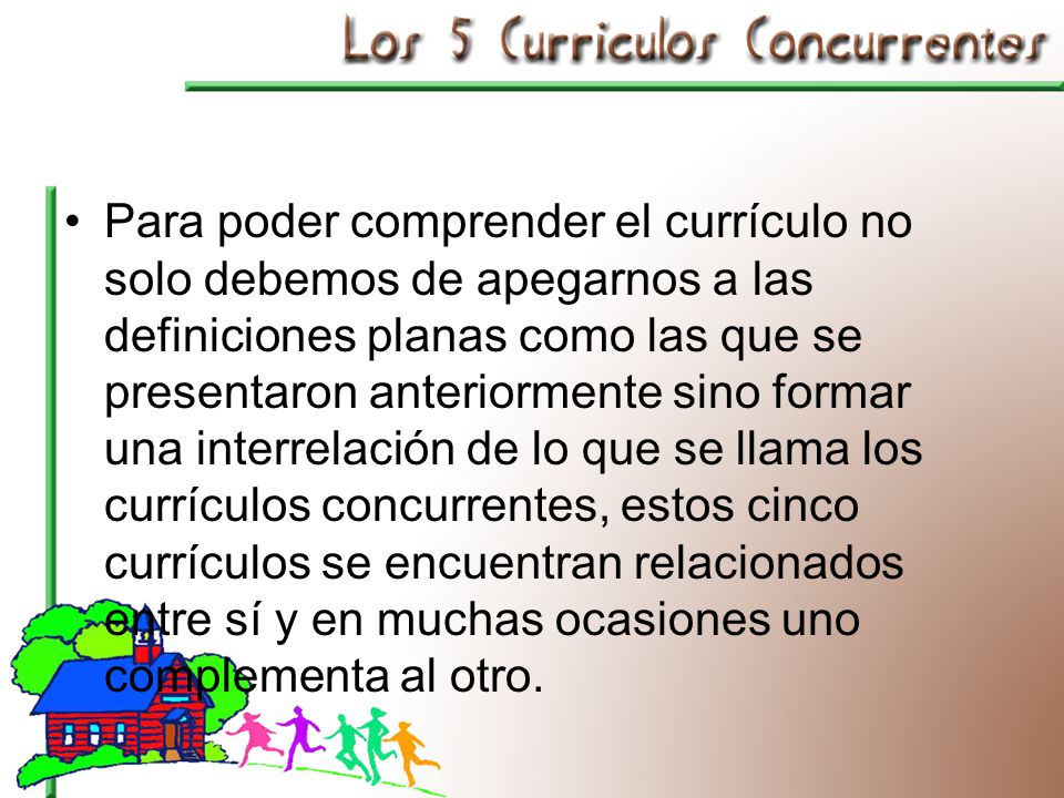 Para poder comprender el currículo no solo debemos de apegarnos a las definiciones planas como las que se presentaron anteriormente sino formar una interrelación de lo que se llama los currículos concurrentes, estos cinco currículos se encuentran relacionados entre sí y en muchas ocasiones uno complementa al otro.