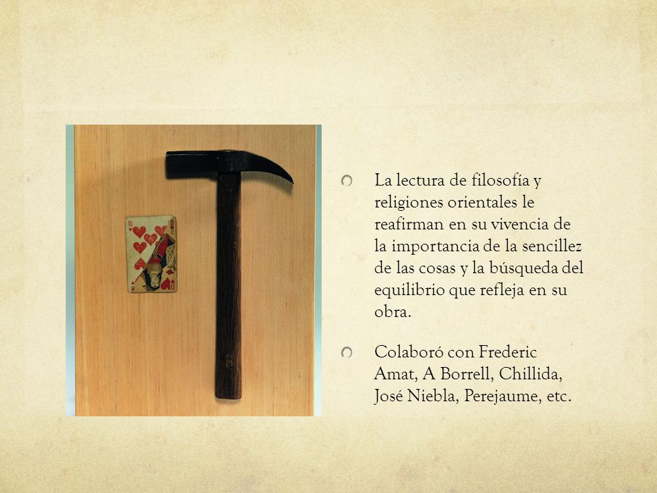 La lectura de filosofía y religiones orientales le reafirman en su vivencia de la importancia de la sencillez de las cosas y la búsqueda del equilibrio que refleja en su obra.
