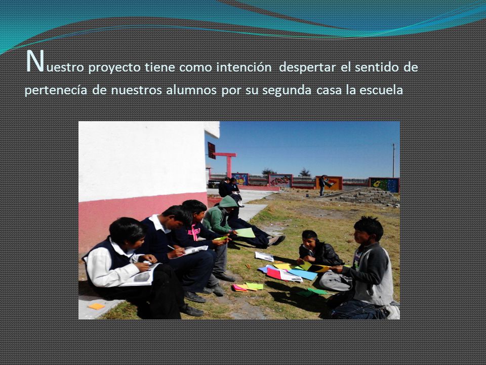 Nuestro proyecto tiene como intención despertar el sentido de pertenecía de nuestros alumnos por su segunda casa la escuela