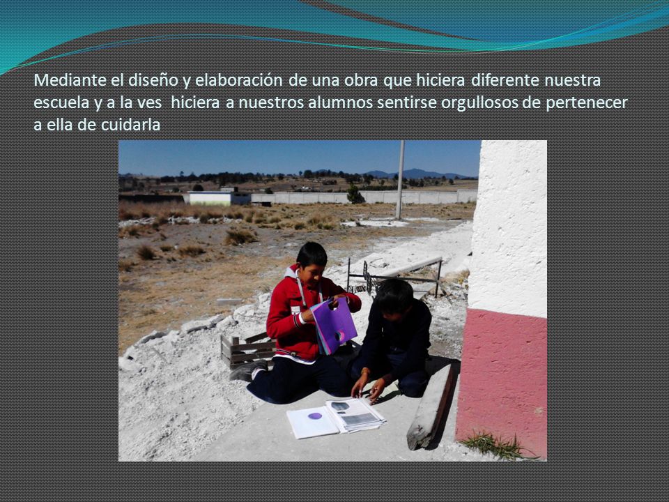 Mediante el diseño y elaboración de una obra que hiciera diferente nuestra escuela y a la ves hiciera a nuestros alumnos sentirse orgullosos de pertenecer a ella de cuidarla