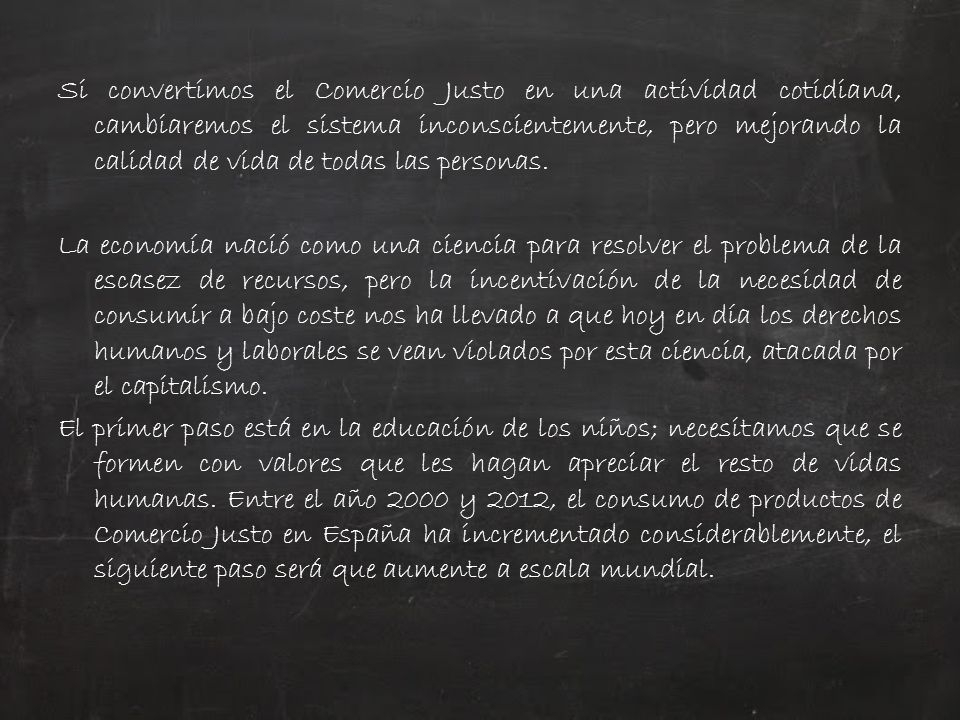 Si convertimos el Comercio Justo en una actividad cotidiana, cambiaremos el sistema inconscientemente, pero mejorando la calidad de vida de todas las personas.