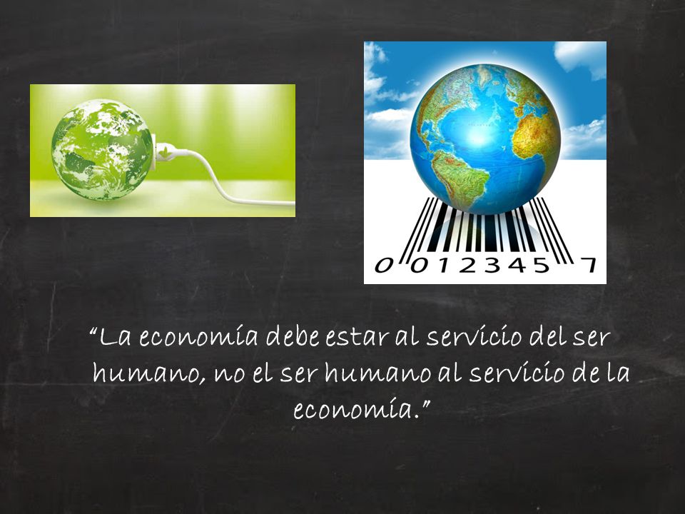 La economía debe estar al servicio del ser humano, no el ser humano al servicio de la economía.