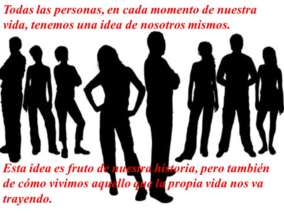 Todas las personas, en cada momento de nuestra vida, tenemos una idea de nosotros mismos.