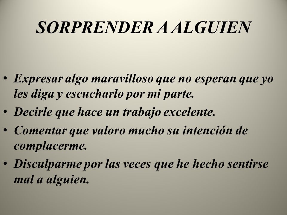 SORPRENDER A ALGUIEN Expresar algo maravilloso que no esperan que yo les diga y escucharlo por mi parte.
