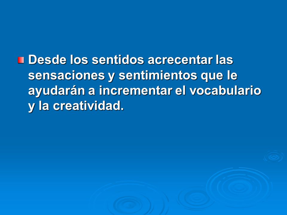 Desde los sentidos acrecentar las sensaciones y sentimientos que le ayudarán a incrementar el vocabulario y la creatividad.