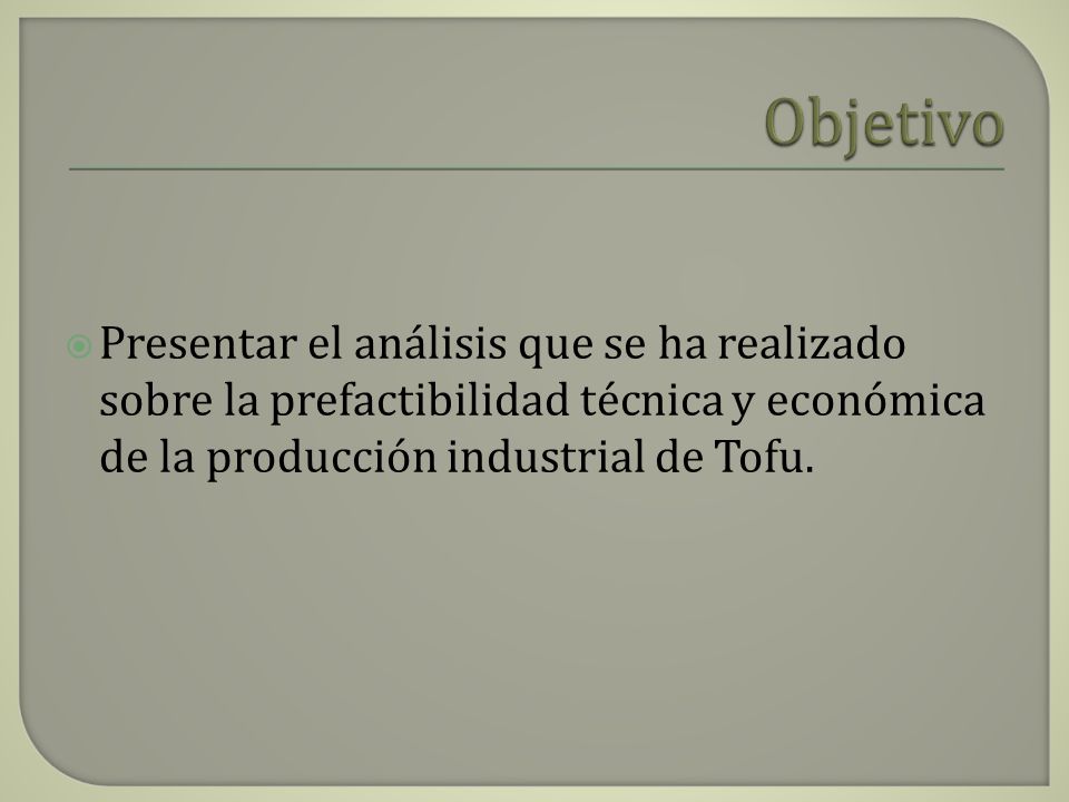 Objetivo Presentar el análisis que se ha realizado sobre la prefactibilidad técnica y económica de la producción industrial de Tofu.