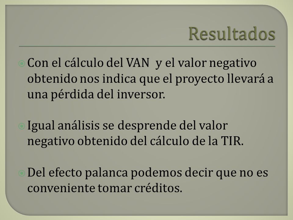 Resultados Con el cálculo del VAN y el valor negativo obtenido nos indica que el proyecto llevará a una pérdida del inversor.