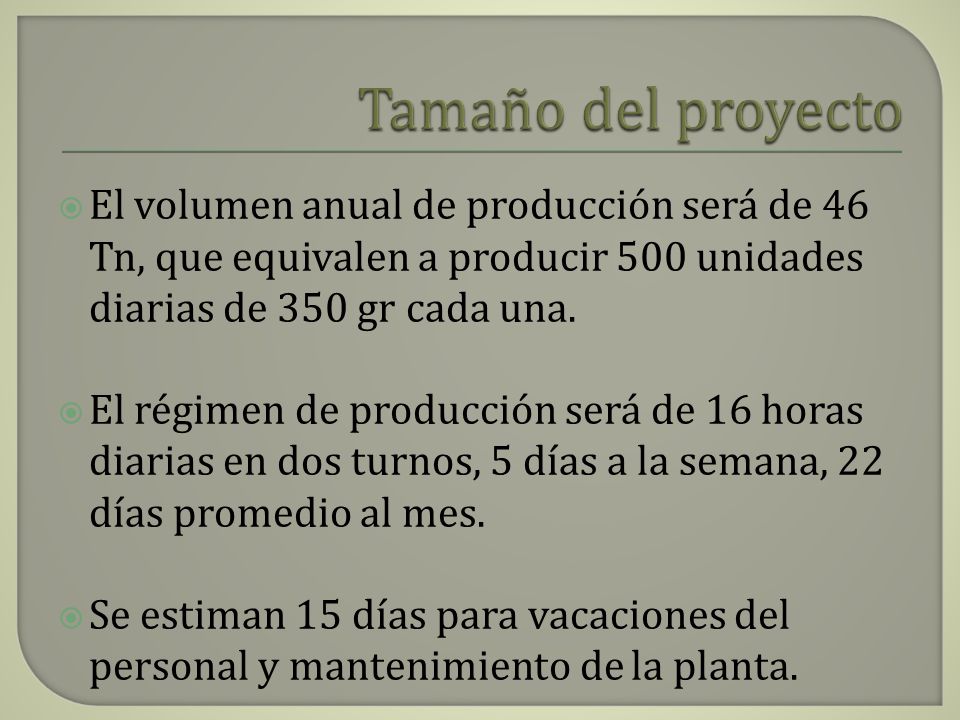 Tamaño del proyecto El volumen anual de producción será de 46 Tn, que equivalen a producir 500 unidades diarias de 350 gr cada una.