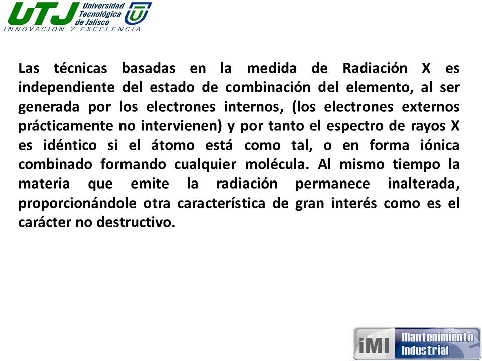 Las técnicas basadas en la medida de Radiación X es independiente del estado de combinación del elemento, al ser generada por los electrones internos, (los electrones externos prácticamente no intervienen) y por tanto el espectro de rayos X es idéntico si el átomo está como tal, o en forma iónica combinado formando cualquier molécula.