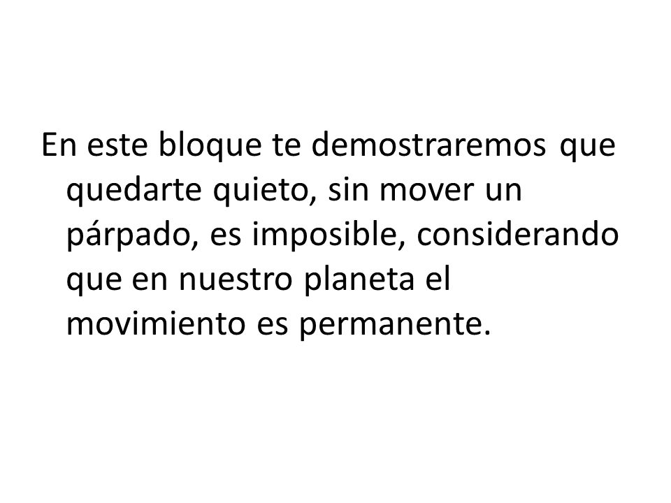 En este bloque te demostraremos que quedarte quieto, sin mover un párpado, es imposible, considerando que en nuestro planeta el movimiento es permanente.