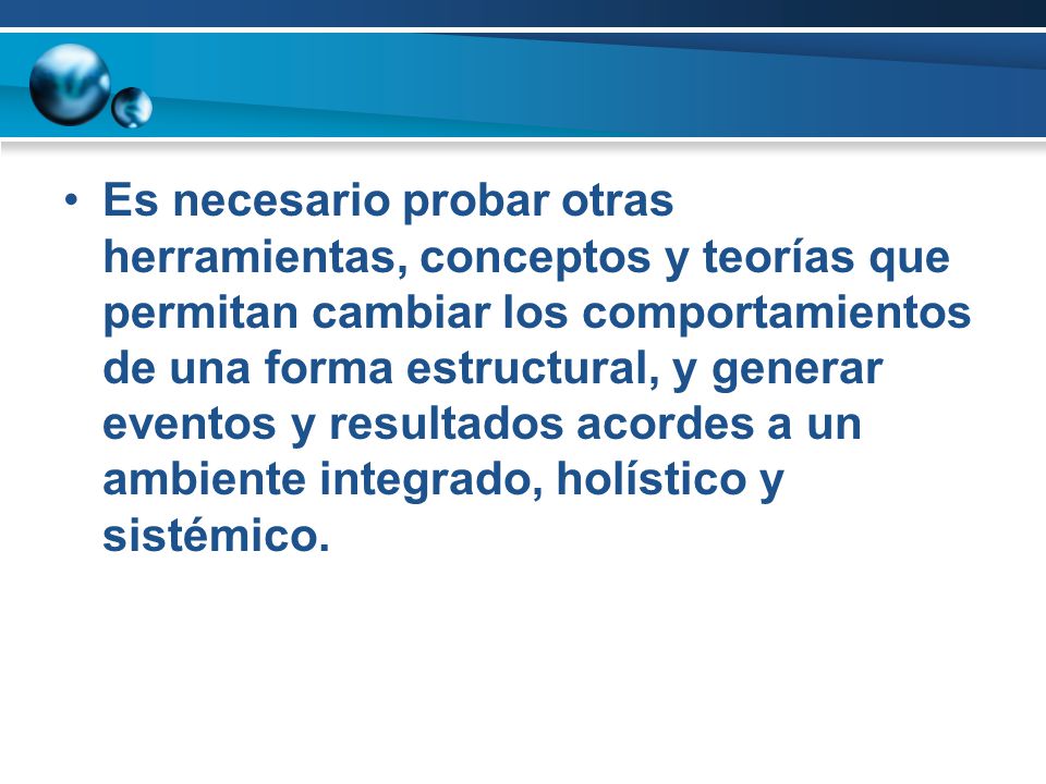 Es necesario probar otras herramientas, conceptos y teorías que permitan cambiar los comportamientos de una forma estructural, y generar eventos y resultados acordes a un ambiente integrado, holístico y sistémico.
