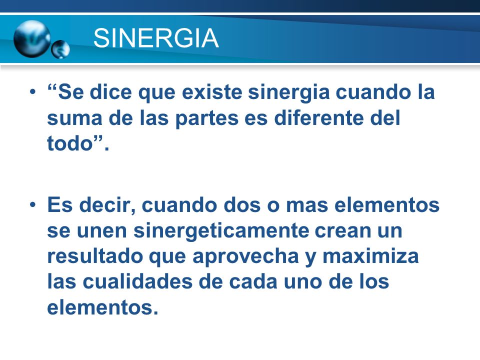 SINERGIA Se dice que existe sinergia cuando la suma de las partes es diferente del todo .