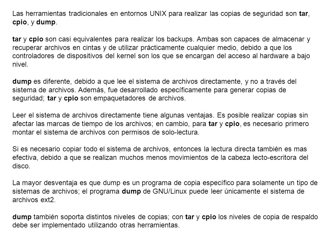 Las herramientas tradicionales en entornos UNIX para realizar las copias de seguridad son tar, cpio, y dump.