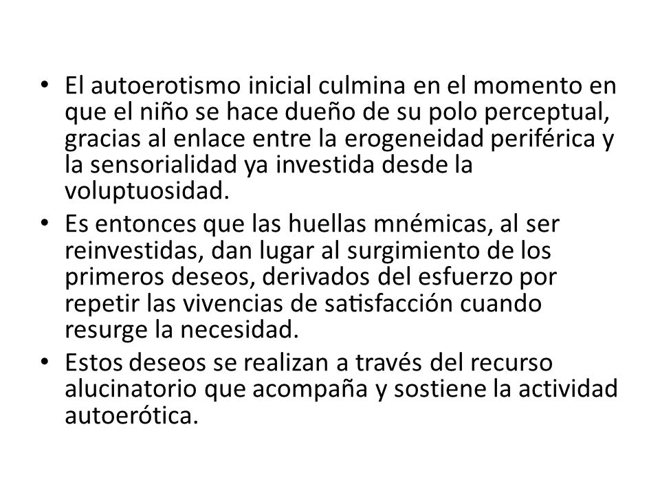 El autoerotismo inicial culmina en el momento en que el niño se hace dueño de su polo perceptual, gracias al enlace entre la erogeneidad periférica y la sensorialidad ya investida desde la voluptuosidad.