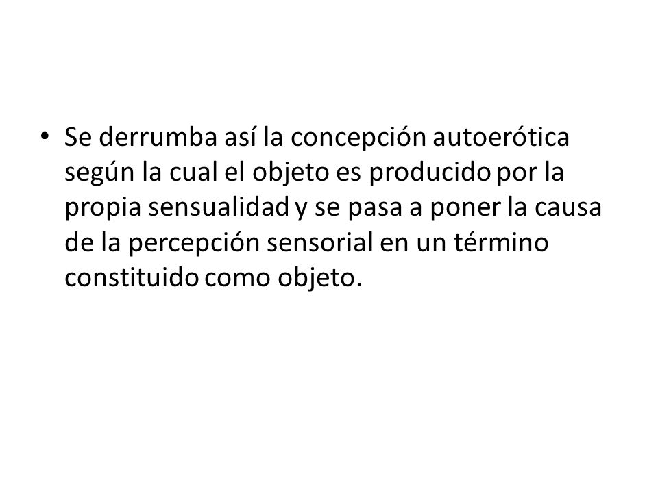 Se derrumba así la concepción autoerótica según la cual el objeto es producido por la propia sensualidad y se pasa a poner la causa de la percepción sensorial en un término constituido como objeto.