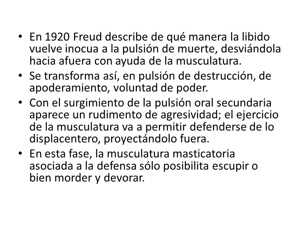 En 1920 Freud describe de qué manera la libido vuelve inocua a la pulsión de muerte, desviándola hacia afuera con ayuda de la musculatura.