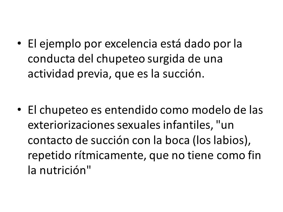El ejemplo por excelencia está dado por la conducta del chupeteo surgida de una actividad previa, que es la succión.