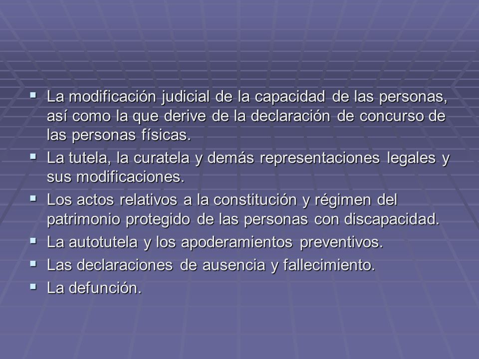 La modificación judicial de la capacidad de las personas, así como la que derive de la declaración de concurso de las personas físicas.