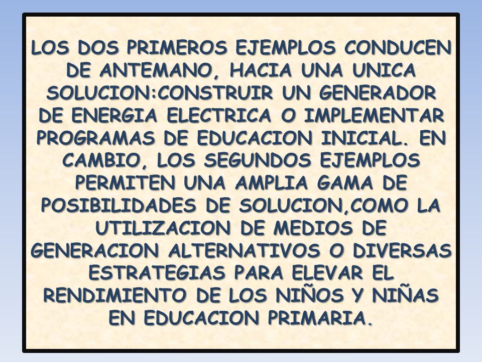LOS DOS PRIMEROS EJEMPLOS CONDUCEN DE ANTEMANO, HACIA UNA UNICA SOLUCION:CONSTRUIR UN GENERADOR DE ENERGIA ELECTRICA O IMPLEMENTAR PROGRAMAS DE EDUCACION INICIAL.