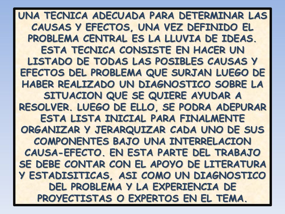 UNA TECNICA ADECUADA PARA DETERMINAR LAS CAUSAS Y EFECTOS, UNA VEZ DEFINIDO EL PROBLEMA CENTRAL ES LA LLUVIA DE IDEAS.