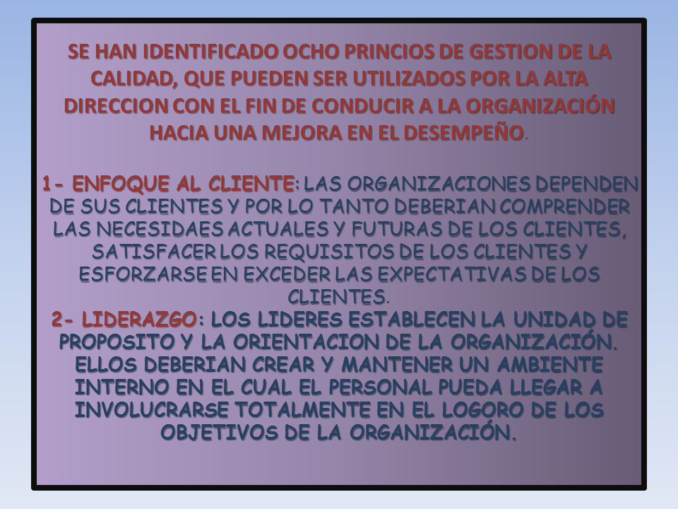 SE HAN IDENTIFICADO OCHO PRINCIOS DE GESTION DE LA CALIDAD, QUE PUEDEN SER UTILIZADOS POR LA ALTA DIRECCION CON EL FIN DE CONDUCIR A LA ORGANIZACIÓN HACIA UNA MEJORA EN EL DESEMPEÑO.