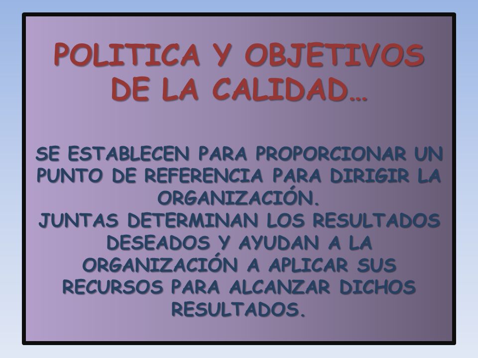 POLITICA Y OBJETIVOS DE LA CALIDAD… SE ESTABLECEN PARA PROPORCIONAR UN PUNTO DE REFERENCIA PARA DIRIGIR LA ORGANIZACIÓN.